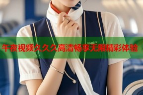 午夜视频久久久高清畅享无限精彩体验