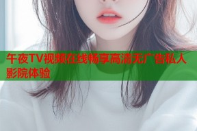 午夜TV视频在线畅享高清无广告私人影院体验