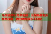 午夜视频92免费视频：无限畅看电影和电视剧，随时随地娱乐不间断