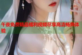 午夜免费精品福利视频尽享高清畅爽体验