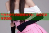 午夜夫妻生活视频精选平台，私密互动尽享激情