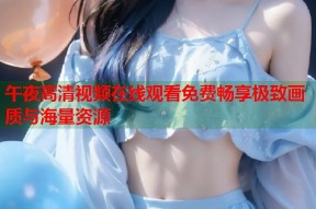 午夜高清视频在线观看免费畅享极致画质与海量资源