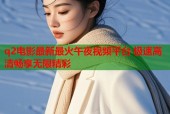 q2电影最新最火午夜视频平台 极速高清畅享无限精彩