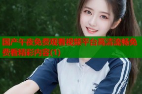 国产午夜免费观看视频平台高清流畅免费看精彩内容(1)