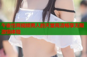 午夜性爽视频男人的天堂高清畅享无限激情体验