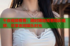 午夜视频看看：随时随地观看精彩视频，尽享夜间娱乐时光