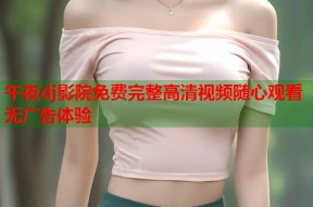午夜dj影院免费完整高清视频随心观看无广告体验