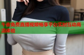 午夜免费直播视频畅享平台实时互动高清体验