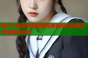 国产午夜免费啪视频观看视频高清畅享无限精彩体验