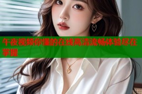 午夜视频你懂的在线高清流畅体验尽在掌握