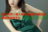 国产免费人做人爰午夜视频hd高清在线播放体验平台