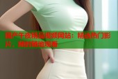 国产午夜精品视频网站：精选热门影片，随时随地观看