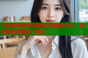 午夜视频免费完整版在线播放平台，随时随地观看热门电影