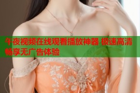 午夜视频在线观看播放神器 极速高清畅享无广告体验