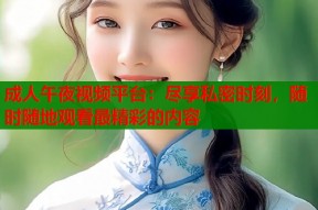 成人午夜视频平台：尽享私密时刻，随时随地观看最精彩的内容