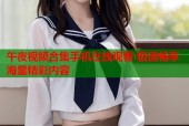 午夜视频合集手机在线观看 极速畅享海量精彩内容
