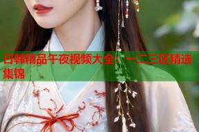日韩精品午夜视频大全：一二三区精选集锦