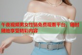 午夜视频男女性情免费观看平台，随时随地享受精彩内容