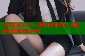 午夜视频0755：极致夜间体验，随时随地观看精彩内容
