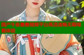 国产午夜羞羞视频平台高清流畅无限观看体验