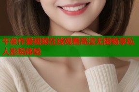 午夜作爱视频在线观看高清无限畅享私人影院体验