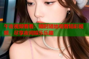 午夜视频看看：随时随地观看精彩视频，尽享夜间娱乐乐趣