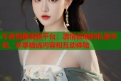 午夜情趣视频平台：激情夜晚的私密伴侣，尽享精选内容和互动体验