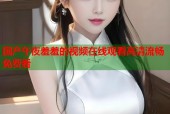 国产午夜羞羞的视频在线观看高清流畅免费看