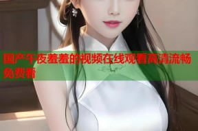 国产午夜羞羞的视频在线观看高清流畅免费看