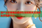 国产午夜羞羞的视频在线观看高清流畅免费观看平台