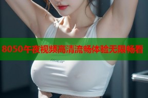 8050午夜视频高清流畅体验无限畅看
