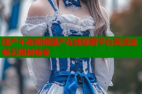 国产午夜视频国产在线观看平台高清流畅无限制畅享