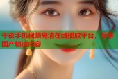 午夜手机视频高清在线播放平台，尽享国产精选内容