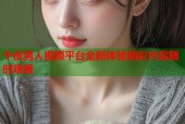 午夜男人视频平台全新体验精彩内容随时观看