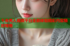 午夜男人视频平台全新体验精彩内容随时观看