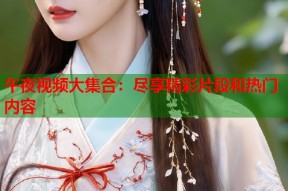 午夜视频大集合：尽享精彩片段和热门内容