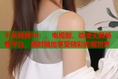 午夜视频99：、电视剧、动漫无限畅看平台，随时随地享受精彩影视世界