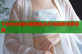 午夜丝袜福利视频精选尽享极致诱惑体验
