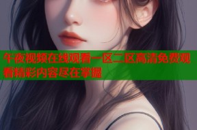 午夜视频在线观看一区二区高清免费观看精彩内容尽在掌握