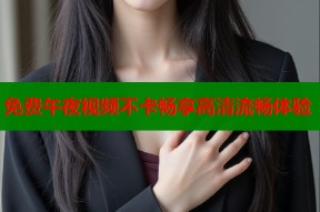 免费午夜视频不卡畅享高清流畅体验