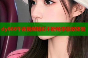 dy888午夜视频精彩不断畅享极致体验