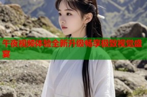 午夜视频体验全新升级畅享极致视觉盛宴