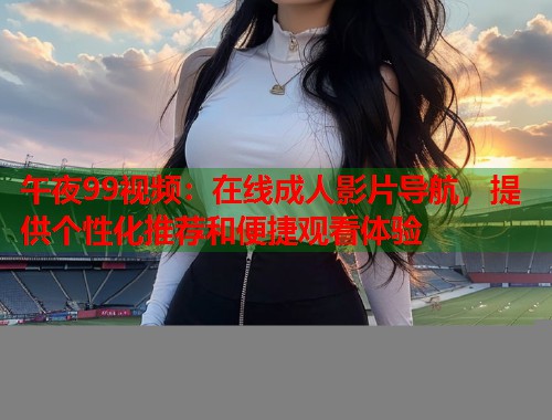 午夜99视频：在线成人影片导航，提供个性化推荐和便捷观看体验  第1张