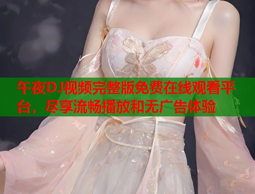 午夜DJ视频完整版免费在线观看平台，尽享流畅播放和无广告体验  第1张