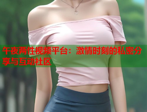 午夜两性视频平台：激情时刻的私密分享与互动社区  第1张