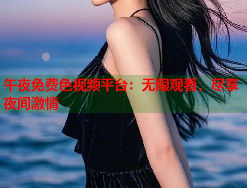 午夜免费色视频平台：无限观看，尽享夜间激情  第1张