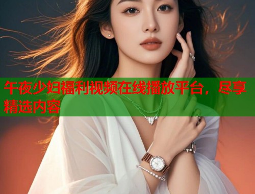 午夜少妇福利视频在线播放平台，尽享精选内容  第1张