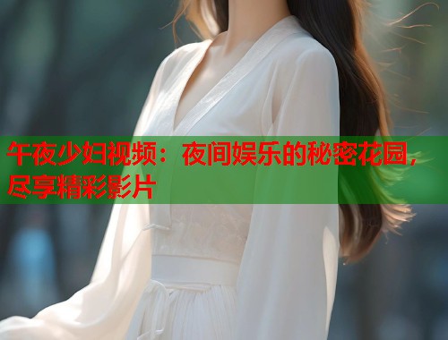 午夜少妇视频：夜间娱乐的秘密花园，尽享精彩影片  第1张