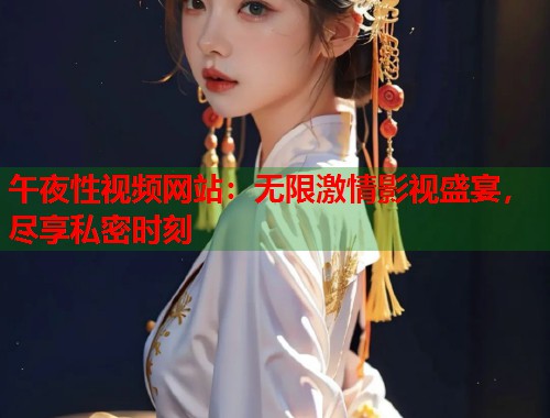 午夜性视频网站：无限激情影视盛宴，尽享私密时刻  第1张
