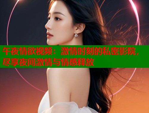 午夜情欲视频：激情时刻的私密影院，尽享夜间激情与情感释放  第1张